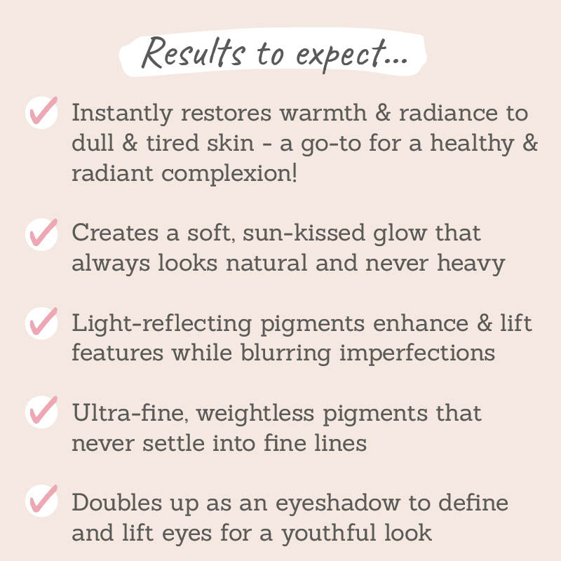 Results to expect - restores a radiant complexion, gives a sun-kissed glow, enhances features, no settling into lines, doubles as eyeshadow